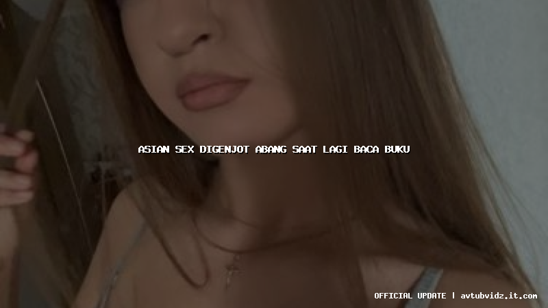 asian sex digenjot abang saat lagi baca buku