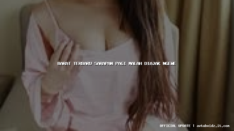 barat terbaru sarapan pagi malah diajak ngewe