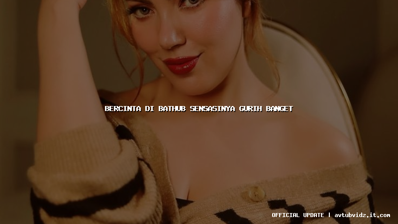bercinta di bathub sensasinya gurih banget