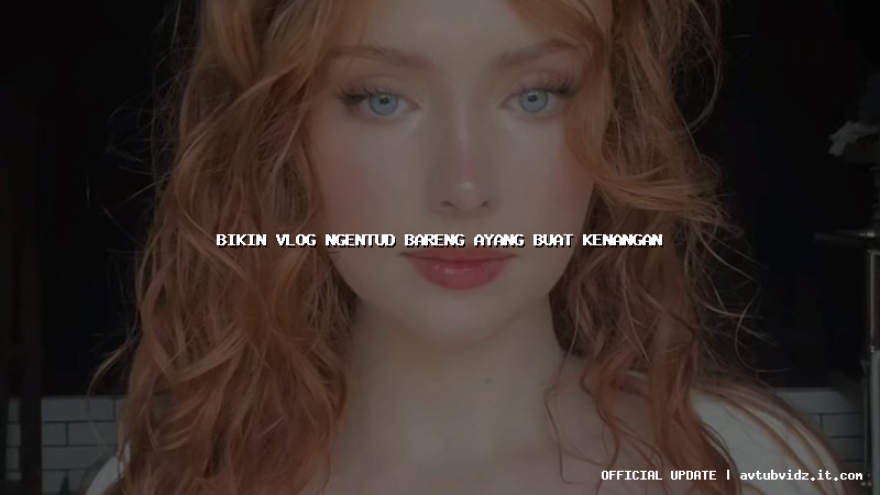bikin vlog ngentud bareng ayang buat kenangan