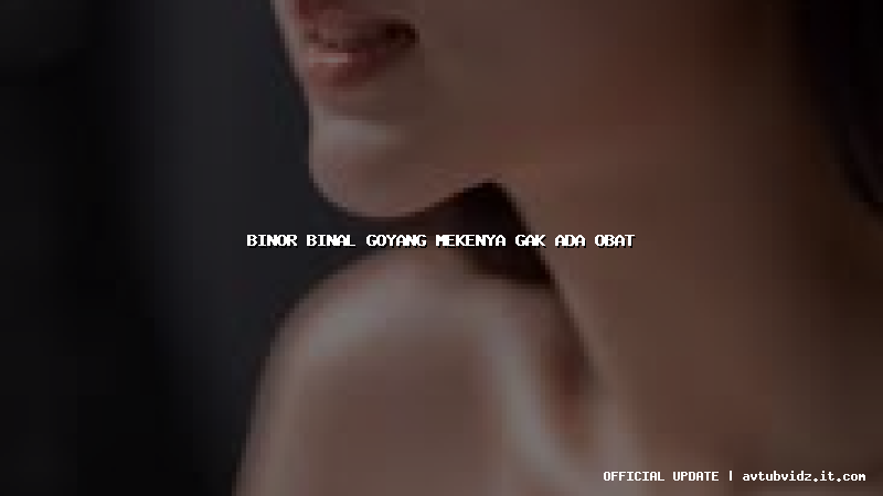 binor binal goyang mekenya gak ada obat