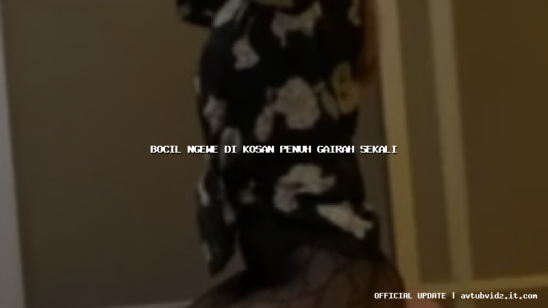 bocil ngewe di kosan penuh gairah sekali