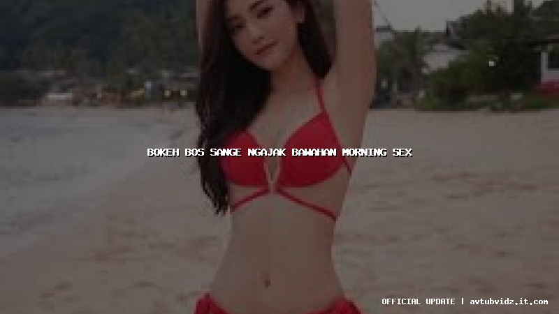 bokeh bos sange ngajak bawahan morning sex