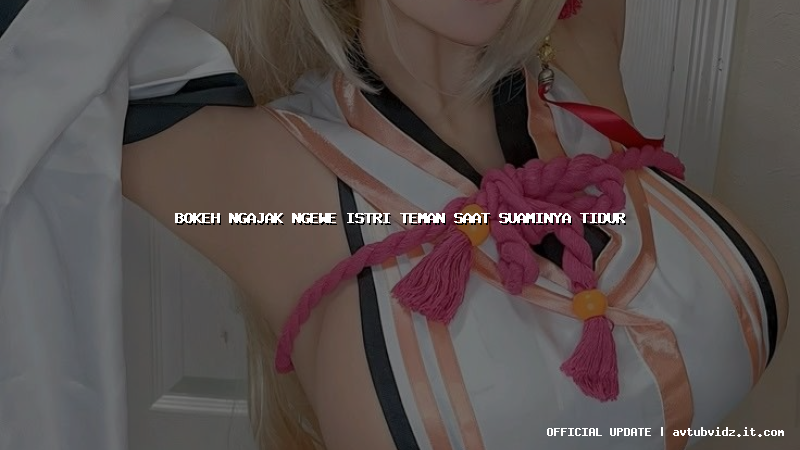 bokeh ngajak ngewe istri teman saat suaminya tidur
