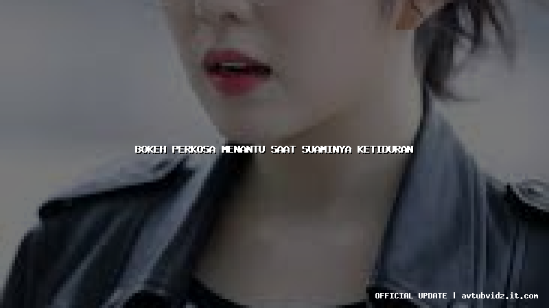 bokeh perkosa menantu saat suaminya ketiduran