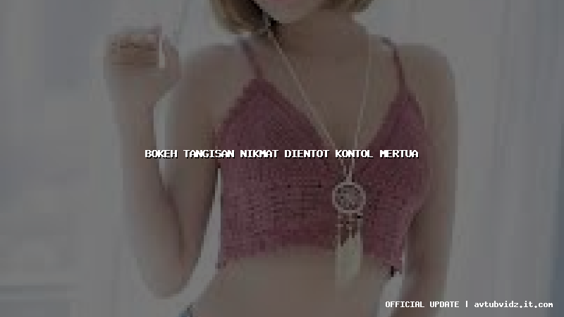 bokeh tangisan nikmat dientot kontol mertua