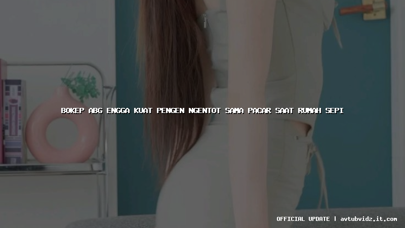 bokep abg engga kuat pengen ngentot sama pacar saat rumah sepi