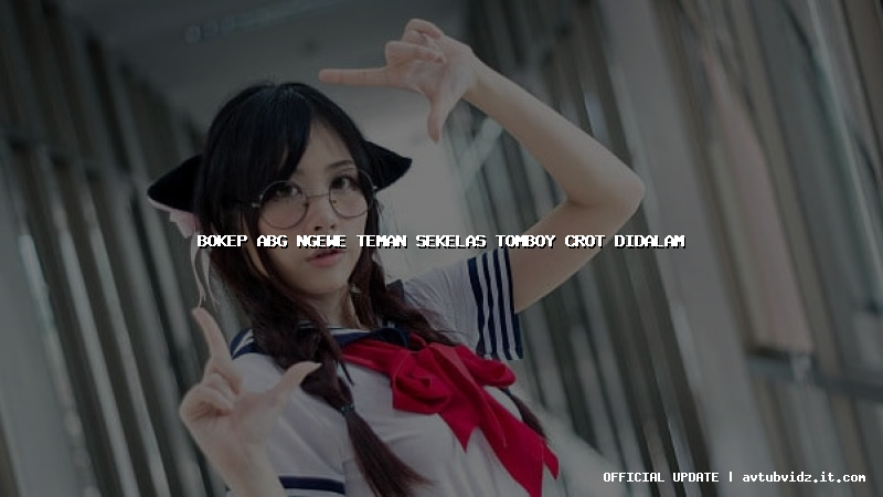 bokep abg ngewe teman sekelas tomboy crot didalam