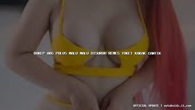 bokep abg polos malu malu disuruh remes toket kakak cantik