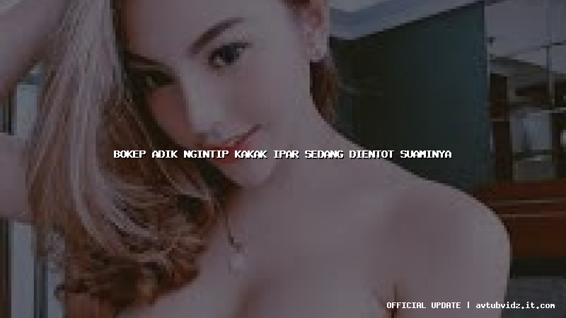 bokep adik ngintip kakak ipar sedang dientot suaminya