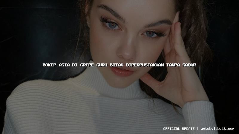 bokep asia di grepe guru botak diperpustakaan tanpa sadar