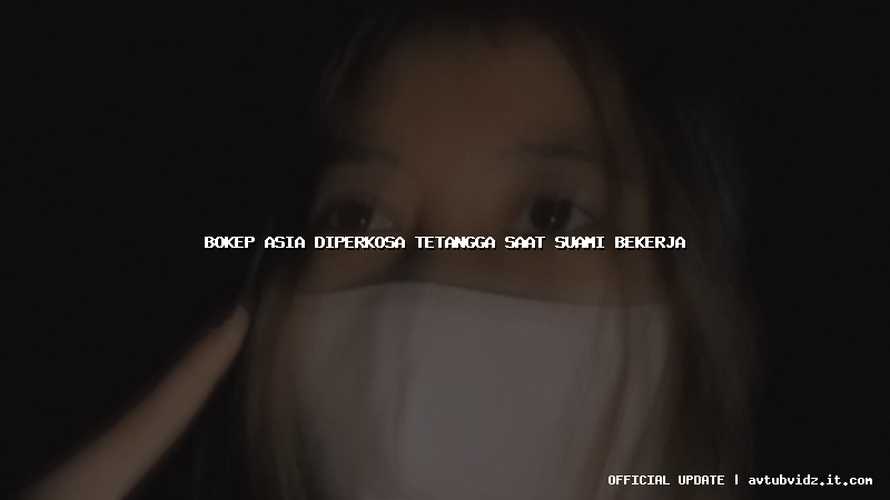 bokep asia diperkosa tetangga saat suami bekerja