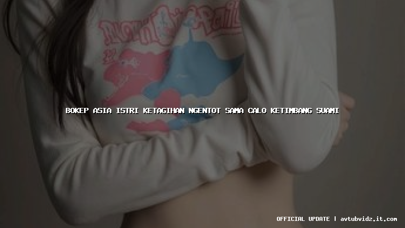 bokep asia istri ketagihan ngentot sama calo ketimbang suami