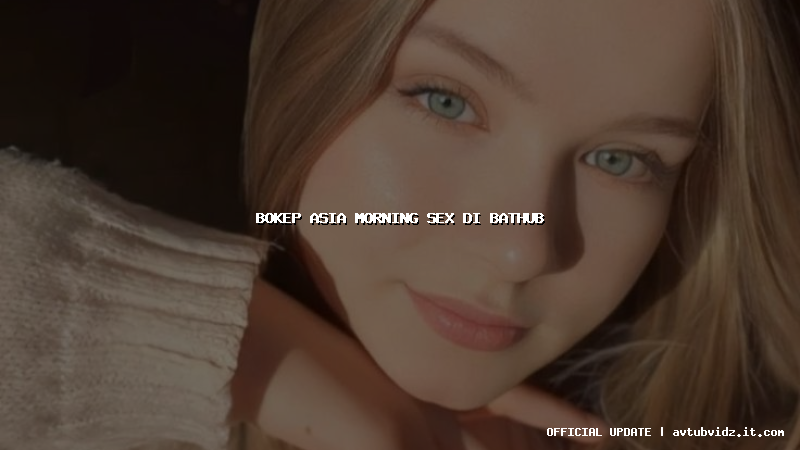 bokep asia morning sex di bathub