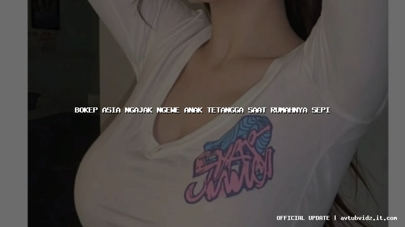 bokep asia ngajak ngewe anak tetangga saat rumahnya sepi