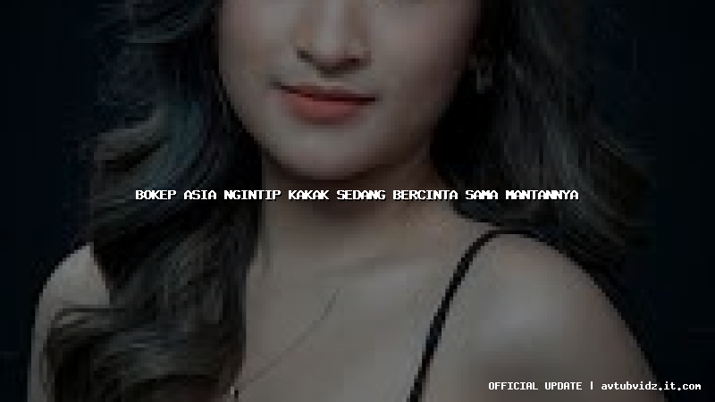 bokep asia ngintip kakak sedang bercinta sama mantannya