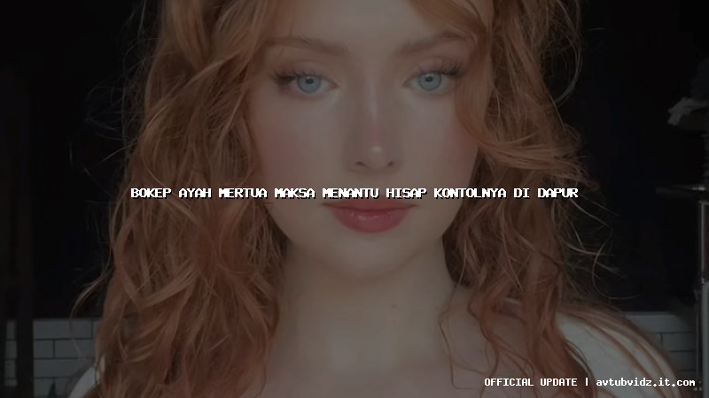 bokep ayah mertua maksa menantu hisap kontolnya di dapur