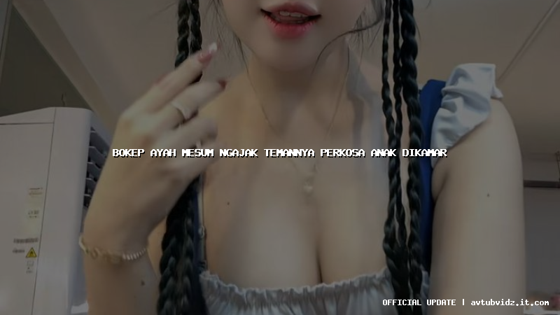 bokep ayah mesum ngajak temannya perkosa anak dikamar