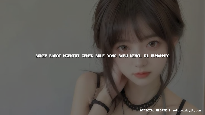 bokep barat ngentot cewek bule yang baru kenal di rumahnya