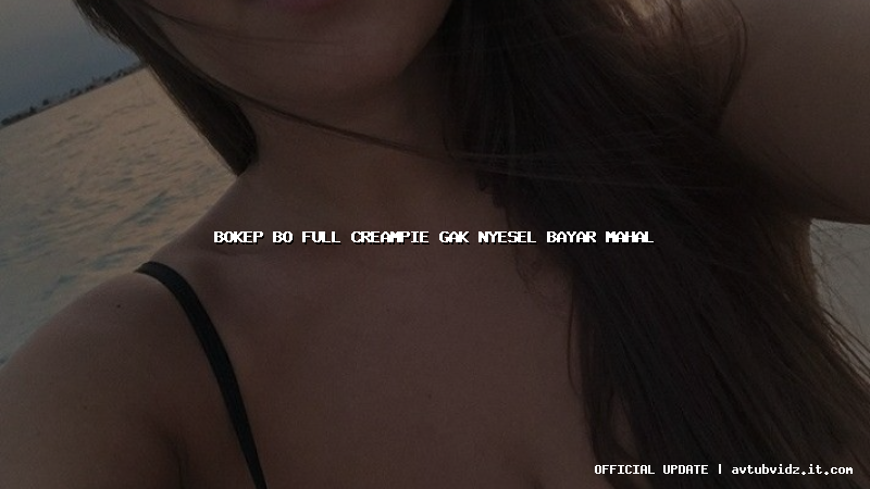 bokep bo full creampie gak nyesel bayar mahal