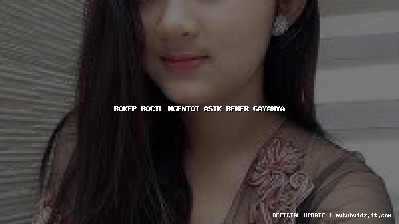 bokep bocil ngentot asik bener gayanya