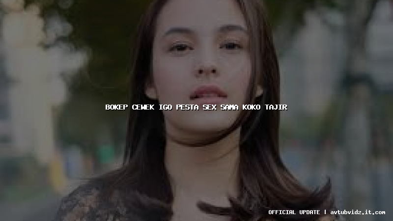bokep cewek igo pesta sex sama koko tajir