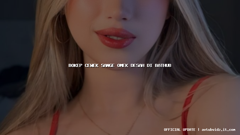 bokep cewek sange omek desah di bathub