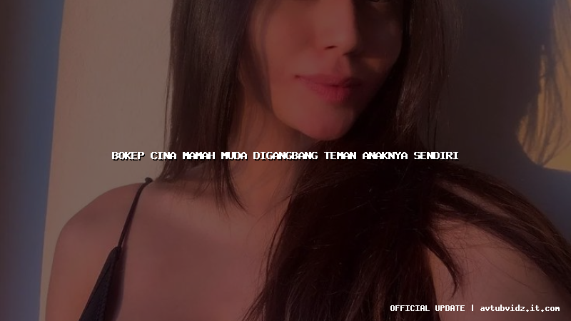 bokep cina mamah muda digangbang teman anaknya sendiri