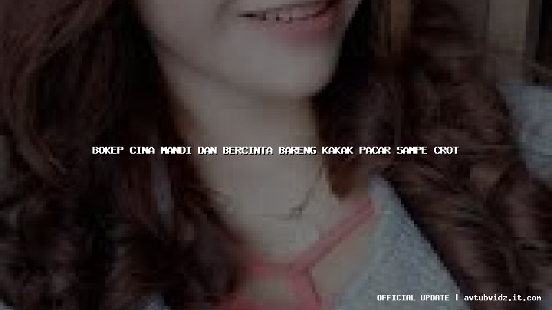 bokep cina mandi dan bercinta bareng kakak pacar sampe crot