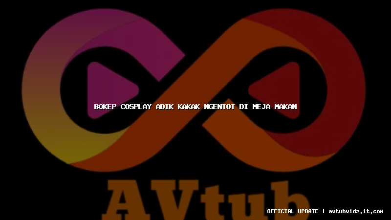 bokep cosplay adik kakak ngentot di meja makan