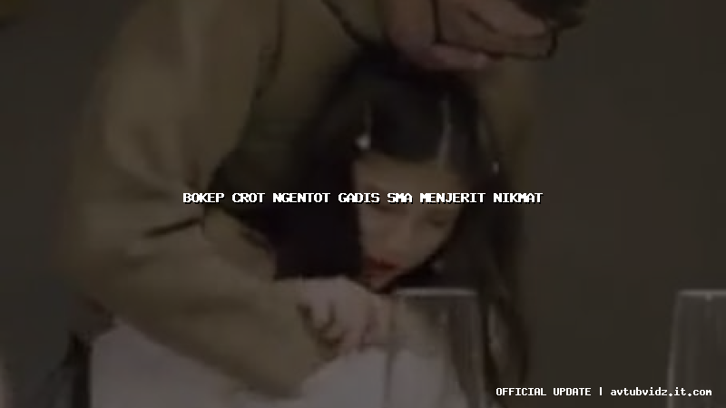bokep crot ngentot gadis sma menjerit nikmat
