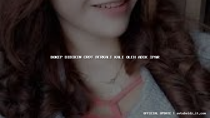 bokep dibikin crot berkali kali oleh adik ipar