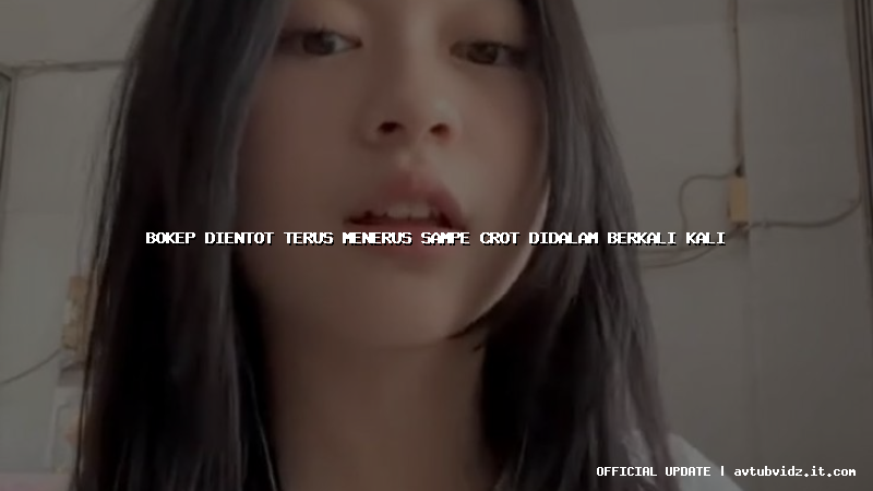 bokep dientot terus menerus sampe crot didalam berkali kali