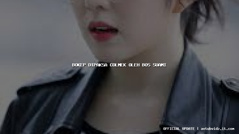 bokep dipaksa colmek oleh bos suami