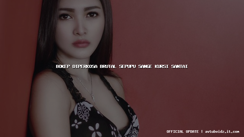 bokep diperkosa brutal sepupu sange kursi santai