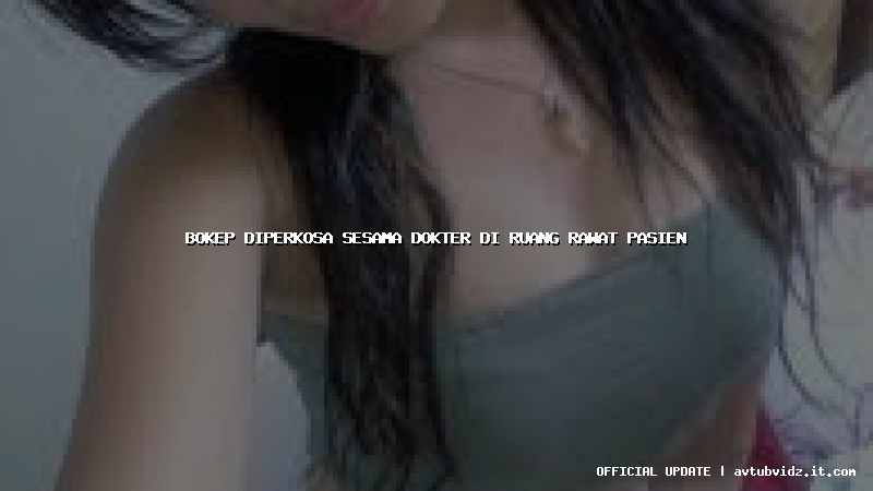 bokep diperkosa sesama dokter di ruang rawat pasien