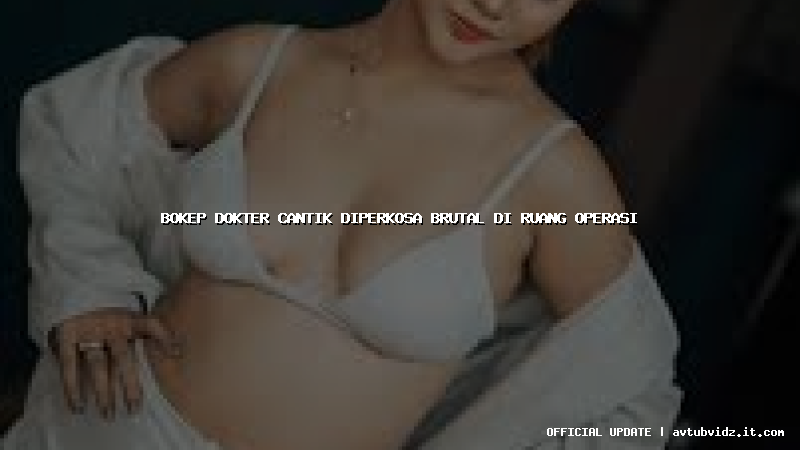 bokep dokter cantik diperkosa brutal di ruang operasi