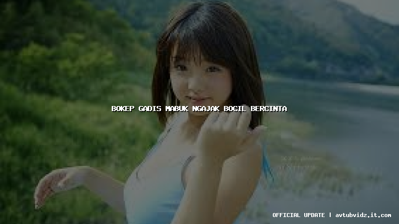 bokep gadis mabuk ngajak bocil bercinta