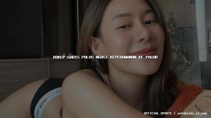 bokep gadis polos ngasi keperawanan ke pacar