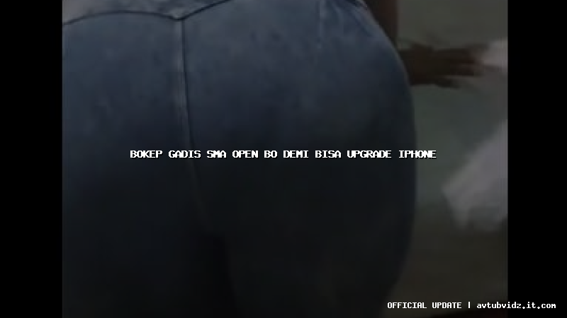 bokep gadis sma open bo demi bisa upgrade iphone