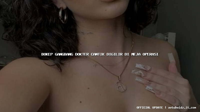 bokep gangbang dokter cantik digilir di meja operasi