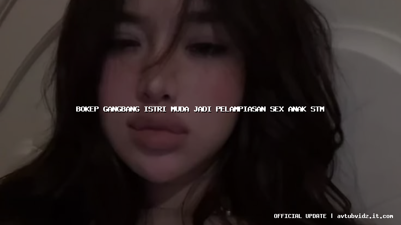 bokep gangbang istri muda jadi pelampiasan sex anak stm