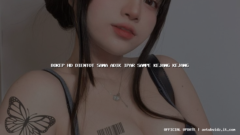 bokep hd dientot sama adik ipar sampe kejang kejang