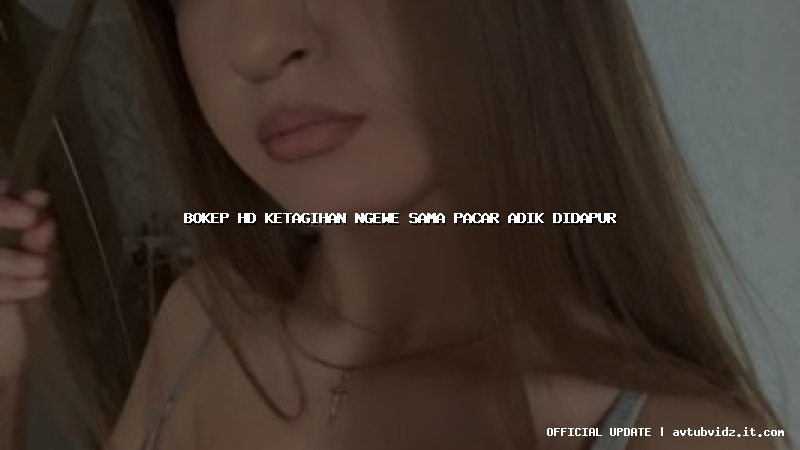 bokep hd ketagihan ngewe sama pacar adik didapur