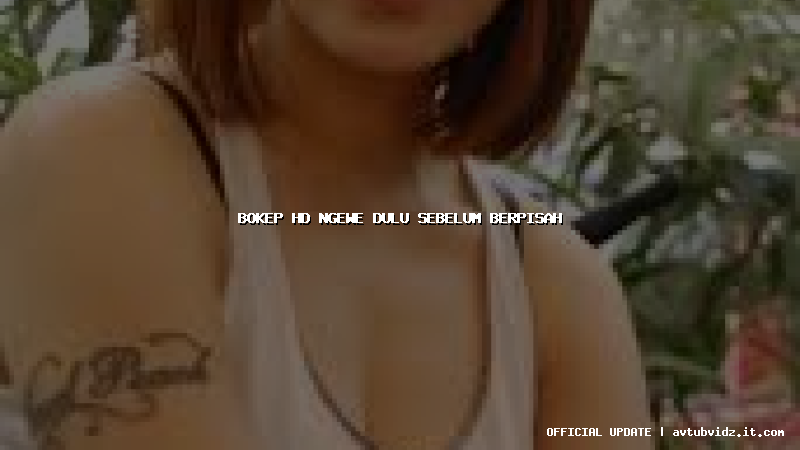 bokep hd ngewe dulu sebelum berpisah