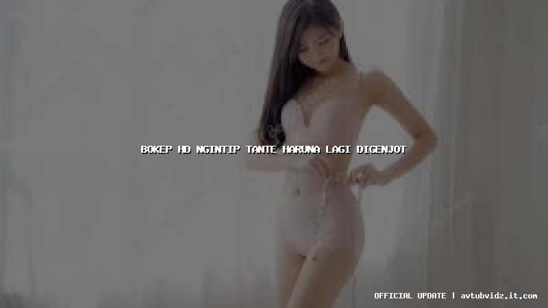 bokep hd ngintip tante haruna lagi digenjot