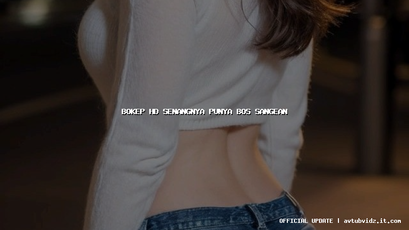 bokep hd senangnya punya bos sangean
