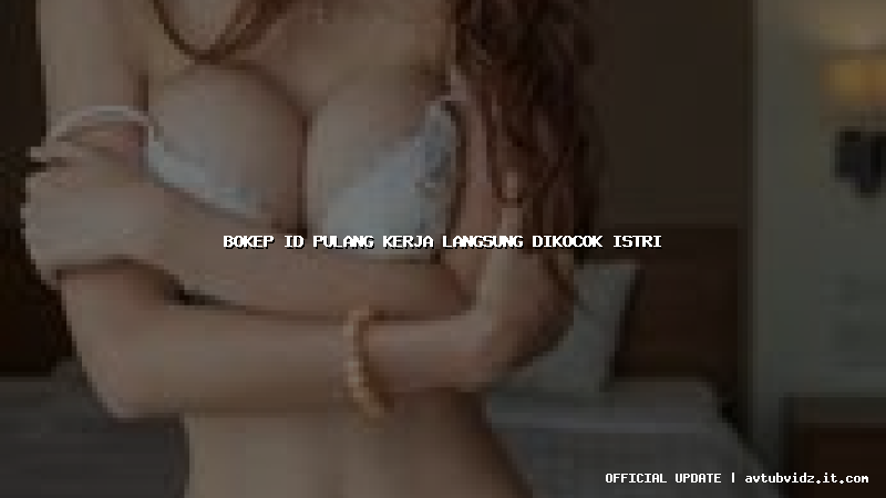 bokep id pulang kerja langsung dikocok istri