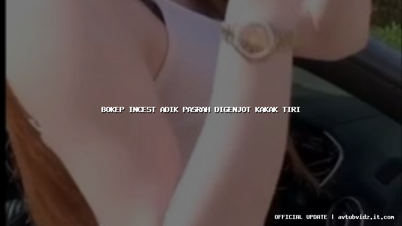 bokep incest adik pasrah digenjot kakak tiri