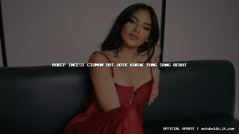 bokep incest ciuman hot adik kakak yang sang berat